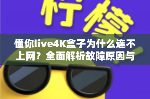 懂你live4K盒子为什么连不上网?全面解析故障原因与实用解决方案 懂你live4K盒子为什么连不上网?全面解析故障原因与实用解决方案
