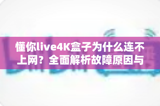 懂你live4K盒子为什么连不上网?全面解析故障原因与实用解决方案 懂你live4K盒子为什么连不上网?全面解析故障原因与实用解决方案