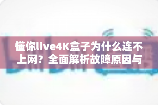 懂你live4K盒子为什么连不上网？全面解析故障原因与实用解决方案