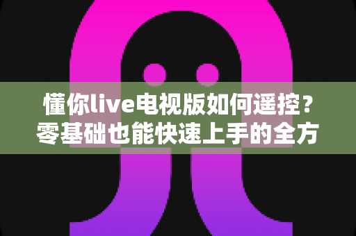 懂你live电视版如何遥控？零基础也能快速上手的全方位操控指南