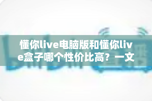 懂你live电脑版和懂你live盒子哪个性价比高?一文读懂两大方案的真实差异与明智之选 懂你live电脑版和懂你live盒子哪个性价比高?一文读懂两大方案的真实差异与明智之选