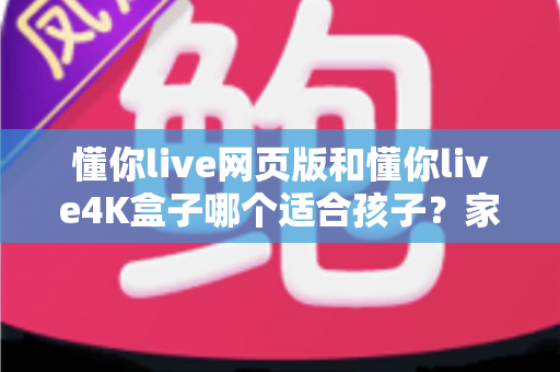 懂你live网页版和懂你live4K盒子哪个适合孩子?家长必读的全面选购指南 懂你live网页版和懂你live4K盒子哪个适合孩子?家长必读的全面选购指南
