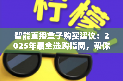 智能直播盒子购买建议：2025年最全选购指南，帮你避开90%的坑
