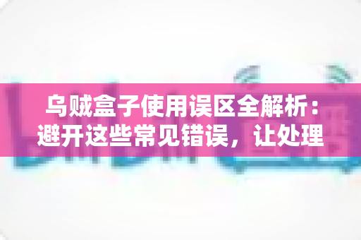 乌贼盒子使用误区全解析:避开这些常见错误,让处理乌贼变得又快又干净 乌贼盒子使用误区全解析:避开这些常见错误,让处理乌贼变得又快又干净