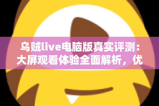 乌贼live电脑版真实评测：大屏观看体验全面解析，优缺点与使用建议一文读懂