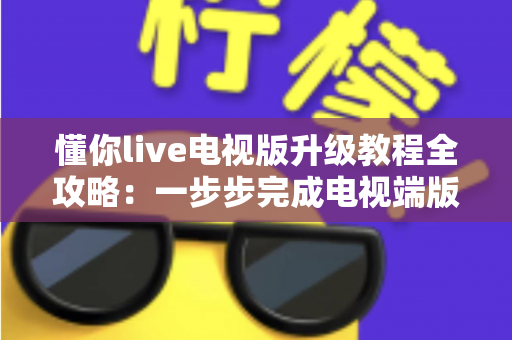 懂你live电视版升级教程全攻略：一步步完成电视端版本更新，告别卡顿闪退，畅享高清流畅观看体验