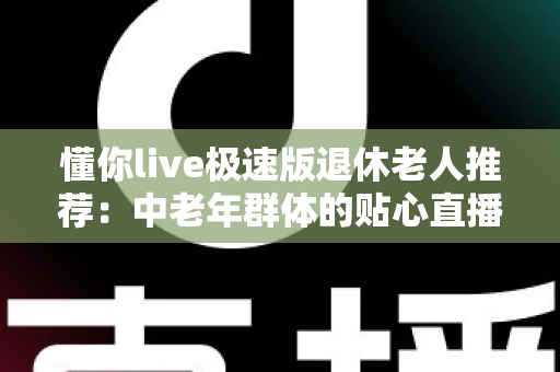 懂你live极速版退休老人推荐:中老年群体的贴心直播娱乐首选指南 懂你live极速版退休老人推荐:中老年群体的贴心直播娱乐首选指南