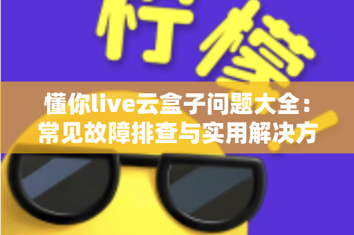 懂你live云盒子问题大全：常见故障排查与实用解决方案一站式指南