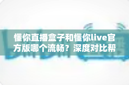 懂你直播盒子和懂你live官方版哪个流畅?深度对比帮你找到最适合的观看方式 懂你直播盒子和懂你live官方版哪个流畅?深度对比帮你找到最适合的观看方式