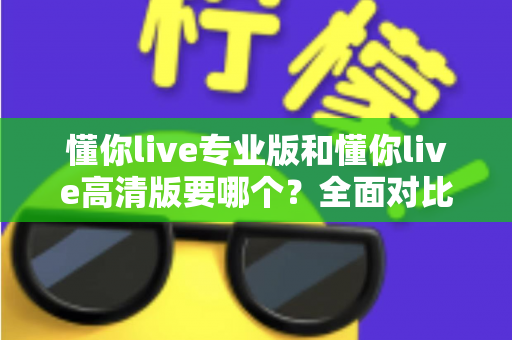 懂你live专业版和懂你live高清版要哪个?全面对比助你一次选对版本 懂你live专业版和懂你live高清版要哪个?全面对比助你一次选对版本