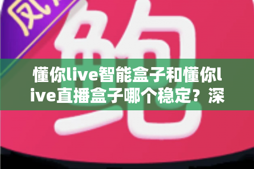 懂你live智能盒子和懂你live直播盒子哪个稳定？深度对比评测助你轻松选购不踩坑