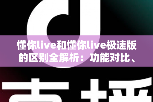 懂你live和懂你live极速版的区别全解析:功能对比、使用体验与选择建议一文读懂 懂你live和懂你live极速版的区别全解析:功能对比、使用体验与选择建议一文读懂