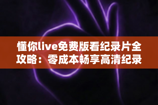 懂你live免费版看纪录片全攻略:零成本畅享高清纪录片的实用指南 懂你live免费版看纪录片全攻略:零成本畅享高清纪录片的实用指南
