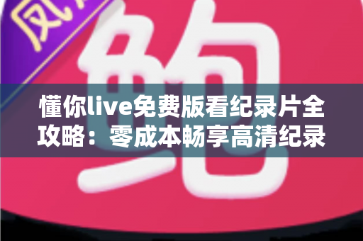 懂你live免费版看纪录片全攻略：零成本畅享高清纪录片的实用指南