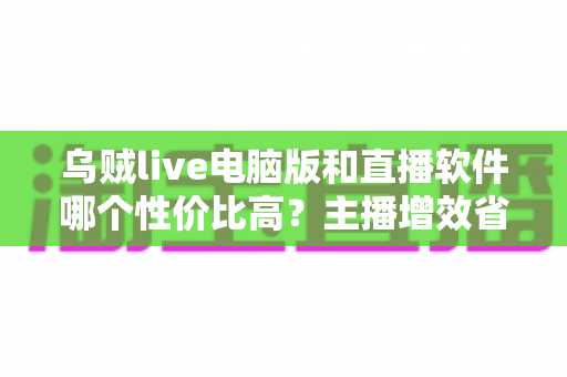 乌贼live电脑版和直播软件哪个性价比高?主播增效省钱的全维度对比指南 乌贼live电脑版和直播软件哪个性价比高?主播增效省钱的全维度对比指南