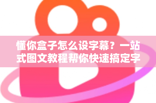 懂你盒子怎么设字幕?一站式图文教程帮你快速搞定字幕设置 懂你盒子怎么设字幕?一站式图文教程帮你快速搞定字幕设置
