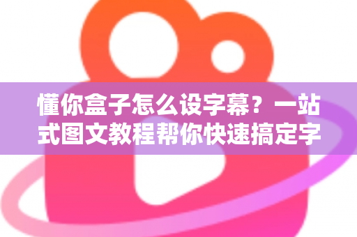 懂你盒子怎么设字幕?一站式图文教程帮你快速搞定字幕设置 懂你盒子怎么设字幕?一站式图文教程帮你快速搞定字幕设置