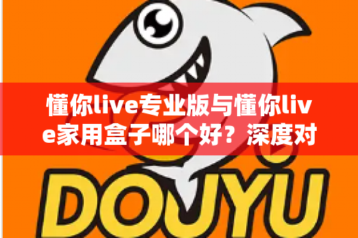 懂你live专业版与懂你live家用盒子哪个好？深度对比评测帮你选对K歌设备不踩坑