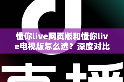 懂你live网页版和懂你live电视版怎么选?深度对比两大版本,助你找到最适合自己的观看方式 懂你live网页版和懂你live电视版怎么选?深度对比两大版本,助你找到最适合自己的观看方式