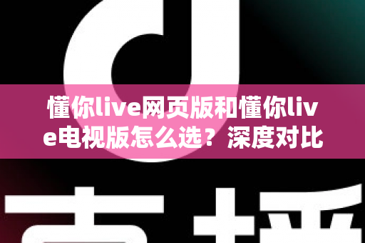 懂你live网页版和懂你live电视版怎么选？深度对比两大版本，助你找到最适合自己的观看方式