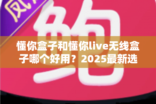 懂你盒子和懂你live无线盒子哪个好用？2025最新选购对比全解析