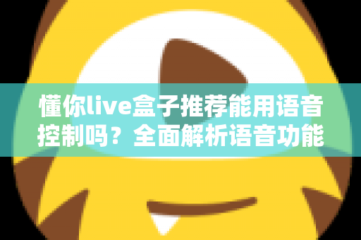 懂你live盒子推荐能用语音控制吗？全面解析语音功能与选购指南