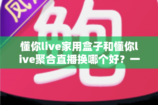 懂你live家用盒子和懂你live聚合直播换哪个好?一篇帮你彻底想清楚的深度对比指南 懂你live家用盒子和懂你live聚合直播换哪个好?一篇帮你彻底想清楚的深度对比指南