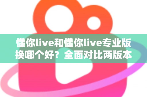 懂你live和懂你live专业版换哪个好?全面对比两版本差异与选购指南 懂你live和懂你live专业版换哪个好?全面对比两版本差异与选购指南