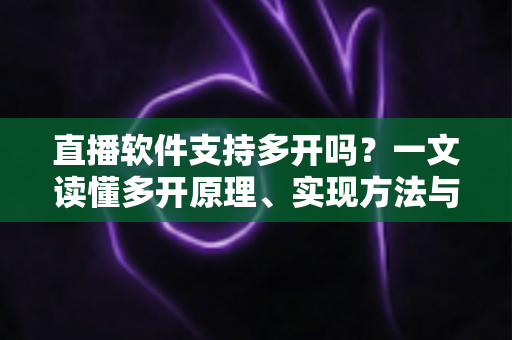 直播软件支持多开吗?一文读懂多开原理、实现方法与避坑指南 直播软件支持多开吗?一文读懂多开原理、实现方法与避坑指南