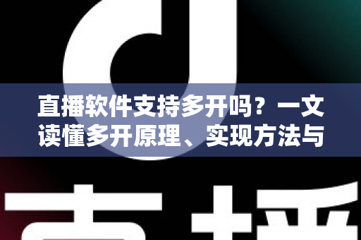 直播软件支持多开吗？一文读懂多开原理、实现方法与避坑指南