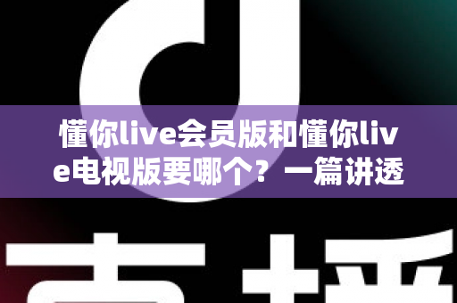 懂你live会员版和懂你live电视版要哪个?一篇讲透两者区别与选购指南的实用攻略 懂你live会员版和懂你live电视版要哪个?一篇讲透两者区别与选购指南的实用攻略