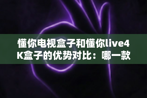 懂你电视盒子和懂你live4K盒子的优势对比:哪一款电视盒子更适合你的家庭娱乐? 懂你电视盒子和懂你live4K盒子的优势对比:哪一款电视盒子更适合你的家庭娱乐?