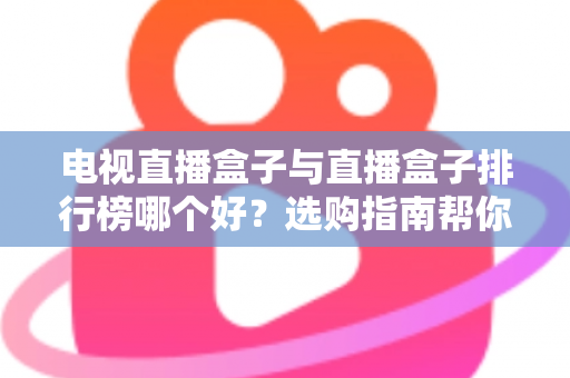 电视直播盒子与直播盒子排行榜哪个好？选购指南帮你一次看懂
