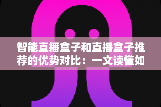 智能直播盒子和直播盒子推荐的优势对比：一文读懂如何选对直播设备