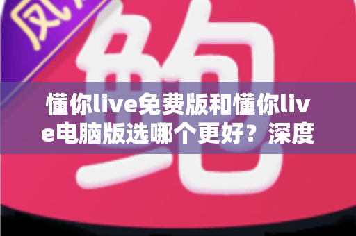 懂你live免费版和懂你live电脑版选哪个更好？深度对比帮你一次选对学习工具