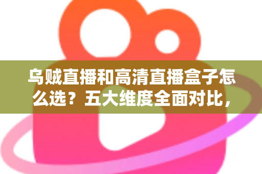 乌贼直播和高清直播盒子怎么选?五大维度全面对比,帮你找到最省心的家庭高清观看方案 乌贼直播和高清直播盒子怎么选?五大维度全面对比,帮你找到最省心的家庭高清观看方案