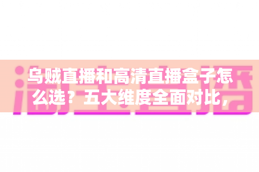 乌贼直播和高清直播盒子怎么选?五大维度全面对比,帮你找到最省心的家庭高清观看方案 乌贼直播和高清直播盒子怎么选?五大维度全面对比,帮你找到最省心的家庭高清观看方案