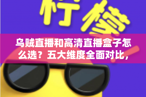 乌贼直播和高清直播盒子怎么选？五大维度全面对比，帮你找到最省心的家庭高清观看方案