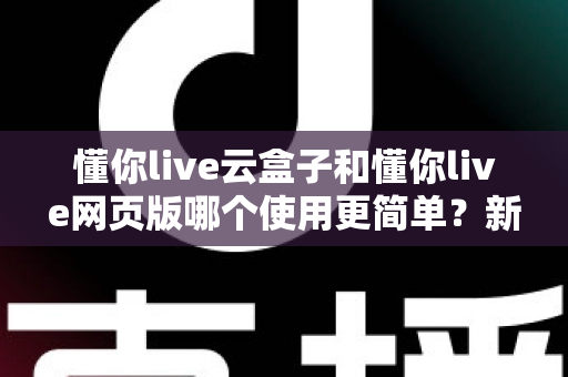 懂你live云盒子和懂你live网页版哪个使用更简单？新手友好度全面对比指南