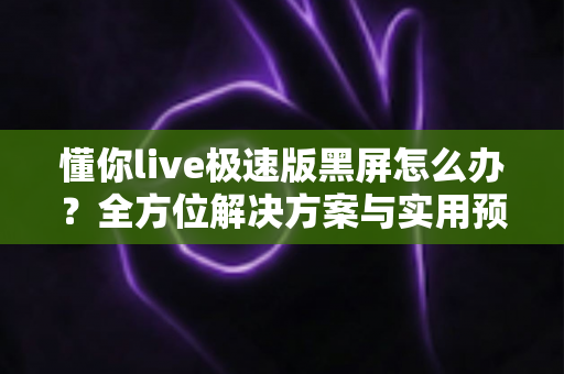 懂你live极速版黑屏怎么办?全方位解决方案与实用预防指南助你秒恢复观看体验 懂你live极速版黑屏怎么办?全方位解决方案与实用预防指南助你秒恢复观看体验