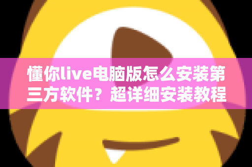 懂你live电脑版怎么安装第三方软件?超详细安装教程与避坑指南全解析 懂你live电脑版怎么安装第三方软件?超详细安装教程与避坑指南全解析