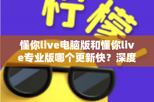 懂你live电脑版和懂你live专业版哪个更新快?深度解析更新频率与版本选择全攻略 懂你live电脑版和懂你live专业版哪个更新快?深度解析更新频率与版本选择全攻略