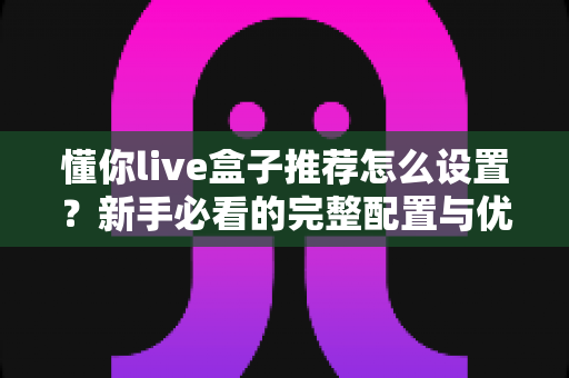 懂你live盒子推荐怎么设置？新手必看的完整配置与优化指南