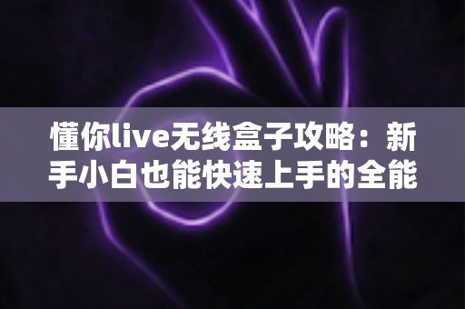懂你live无线盒子攻略:新手小白也能快速上手的全能直播神器指南 懂你live无线盒子攻略:新手小白也能快速上手的全能直播神器指南