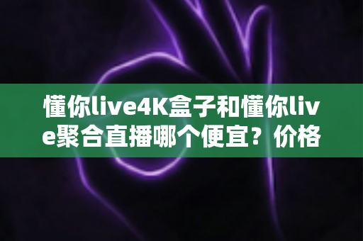 懂你live4K盒子和懂你live聚合直播哪个便宜?价格对比与选购省钱全指南 懂你live4K盒子和懂你live聚合直播哪个便宜?价格对比与选购省钱全指南