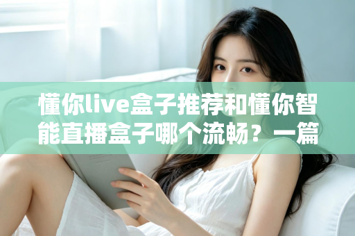 懂你live盒子推荐和懂你智能直播盒子哪个流畅?一篇讲透流畅度差异的选购实测指南 懂你live盒子推荐和懂你智能直播盒子哪个流畅?一篇讲透流畅度差异的选购实测指南