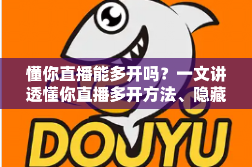 懂你直播能多开吗？一文讲透懂你直播多开方法、隐藏风险与实用建议