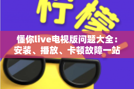 懂你live电视版问题大全：安装、播放、卡顿故障一站式排查解决指南