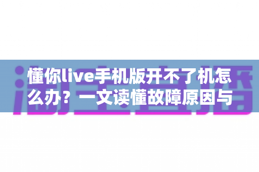 懂你live手机版开不了机怎么办?一文读懂故障原因与快速修复全攻略 懂你live手机版开不了机怎么办?一文读懂故障原因与快速修复全攻略