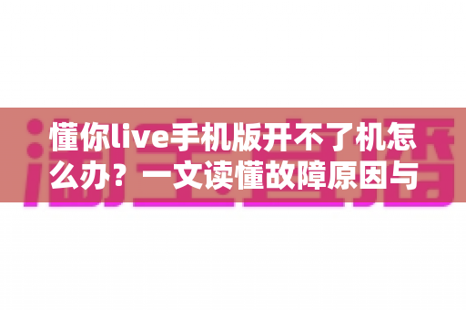 懂你live手机版开不了机怎么办？一文读懂故障原因与快速修复全攻略
